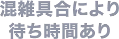 混雑具合により待ち時間あり