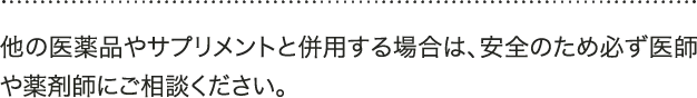 A 他の医薬品やサプリメントと併用する場合は、安全のため必ず医師や薬剤師にご相談ください。