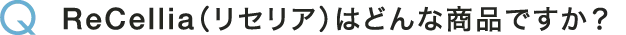 Q ReCellia(リセリア)はどんな商品ですか？