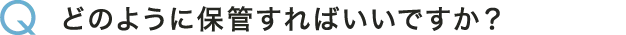 Q どのように保管すればいいですか？