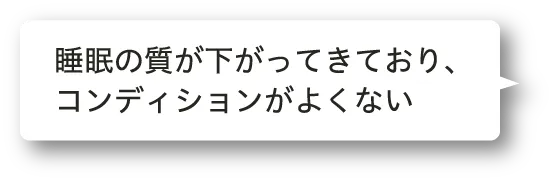 睡眠の質が下がってきており、コンディションがよくない